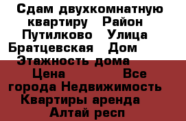 Сдам двухкомнатную квартиру › Район ­ Путилково › Улица ­ Братцевская › Дом ­ 12 › Этажность дома ­ 17 › Цена ­ 35 000 - Все города Недвижимость » Квартиры аренда   . Алтай респ.